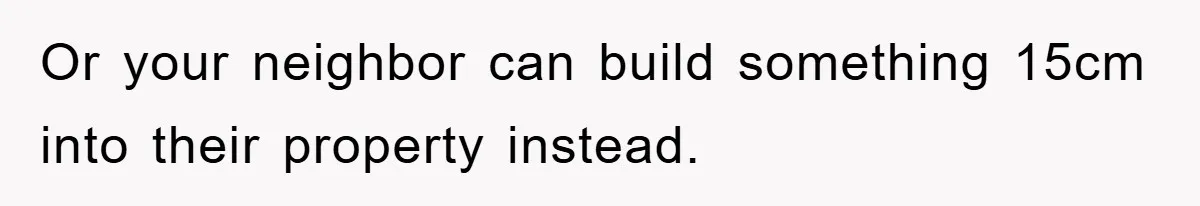 Or your neighbor can build something 15cm into their property instead.