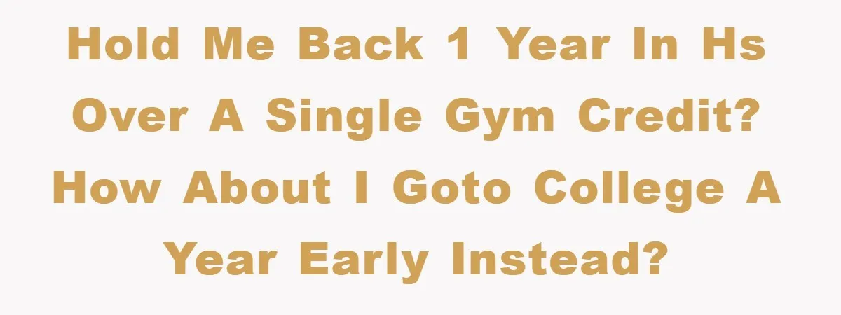 Hold me back 1 year in HS over a single gym credit? How about I goto college a year early instead?