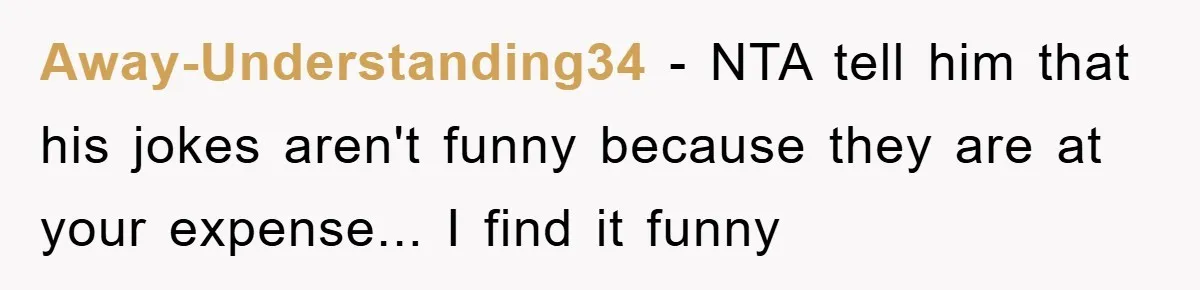 Away-Understanding34 - NTA tell him that his jokes aren't funny because they are at your expense... I find it funny