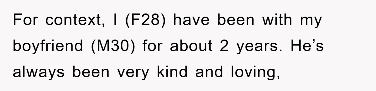 For context, I (F28) have been with my boyfriend (M30) for about 2 years. He’s always been very kind and loving,