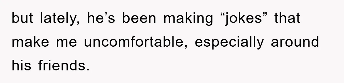 but lately, he’s been making “jokes” that make me uncomfortable, especially around his friends.