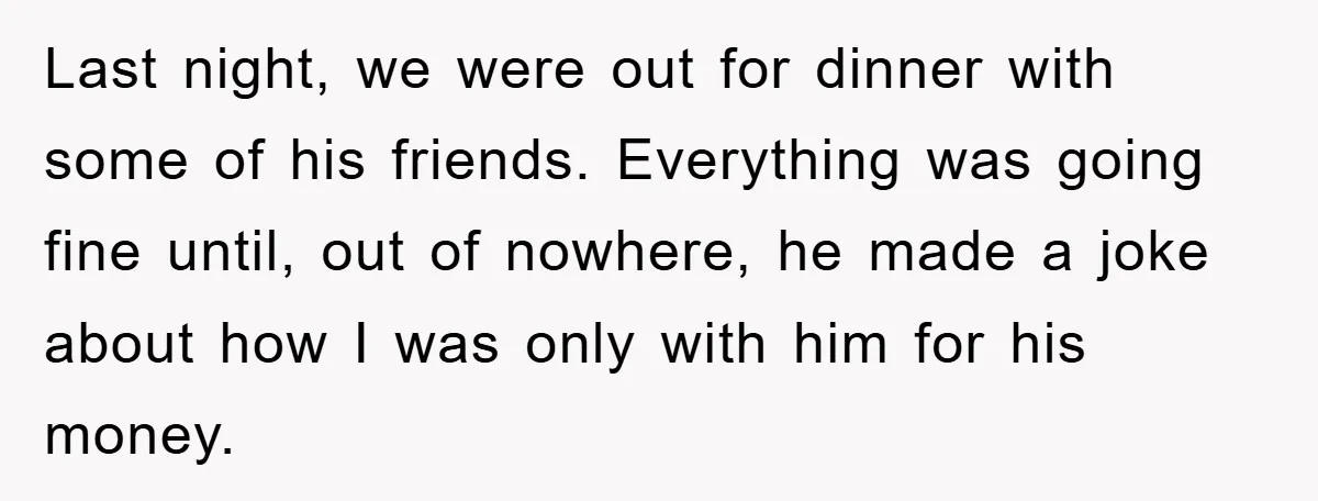 Last night, we were out for dinner with some of his friends. Everything was going fine until, out of nowhere, he made a joke about how I was only with...