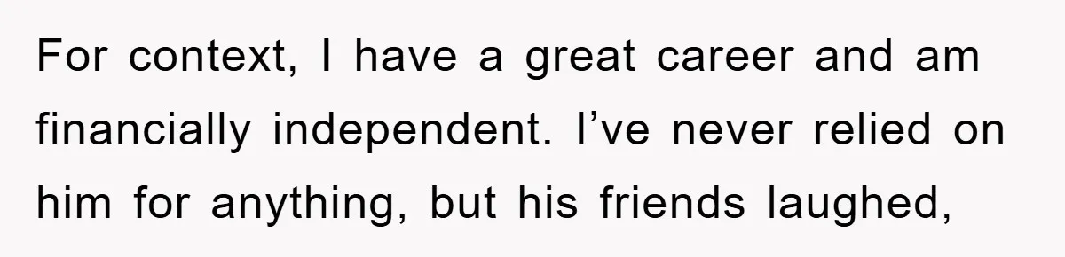 For context, I have a great career and am financially independent. I’ve never relied on him for anything, but his friends laughed,