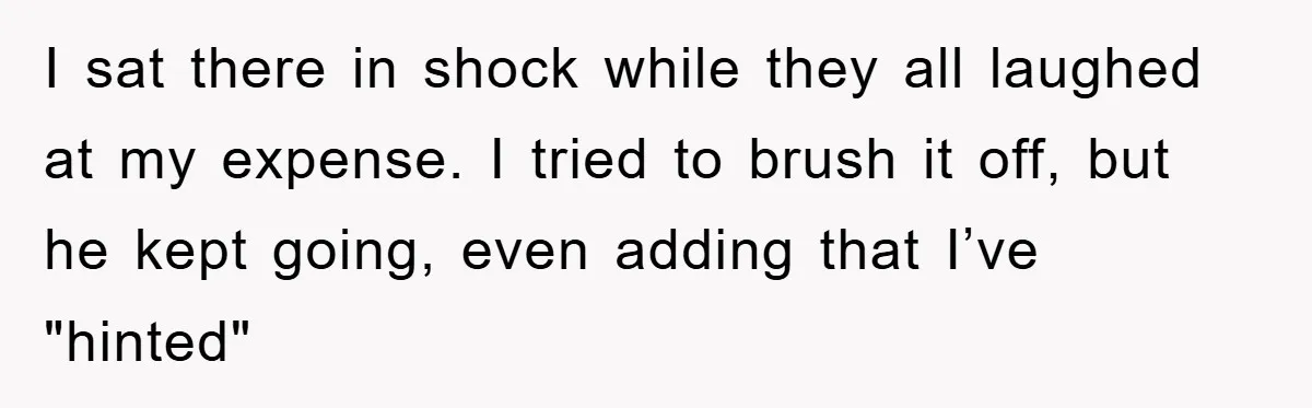 I sat there in shock while they all laughed at my expense. I tried to brush it off, but he kept going, even adding that I’ve "hinted"