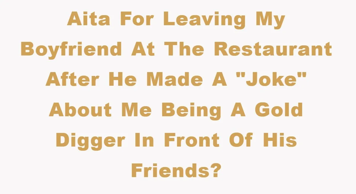 AITA for leaving my boyfriend at the restaurant after he made a "joke" about me being a gold digger in front of his friends?
