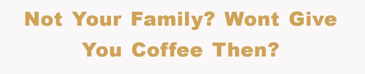 not your family? wont give you coffee then?