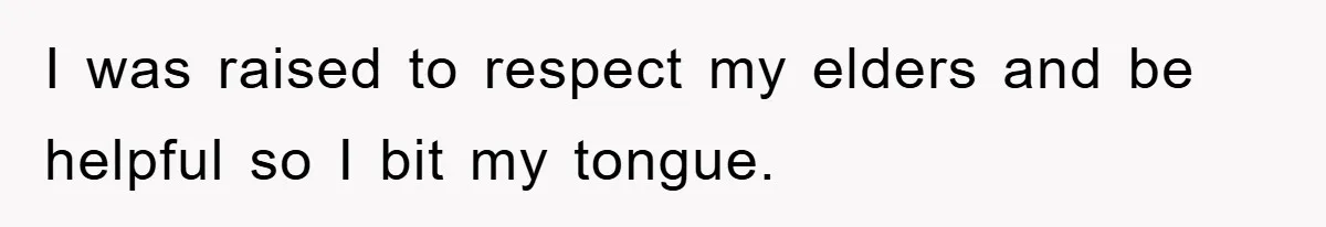 I was raised to respect my elders and be helpful so I bit my tongue.