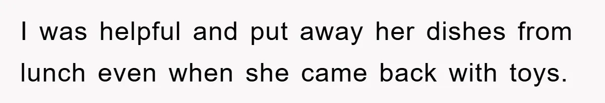 I was helpful and put away her dishes from lunch even when she came back with toys.