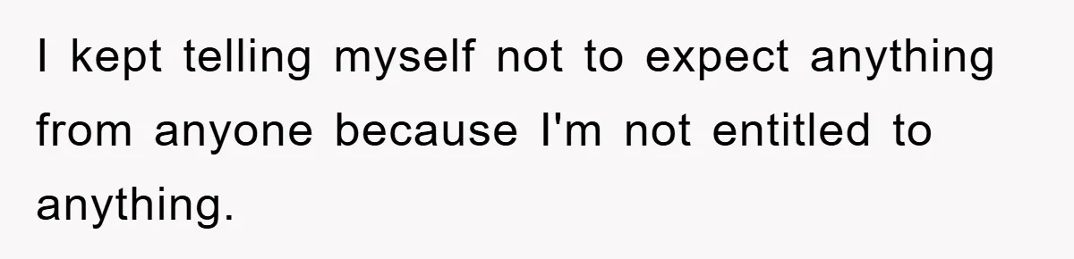 I kept telling myself not to expect anything from anyone because I'm not entitled to anything.