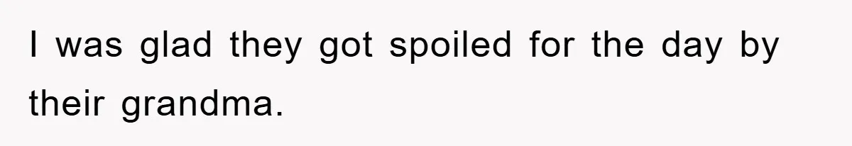 I was glad they got spoiled for the day by their grandma.