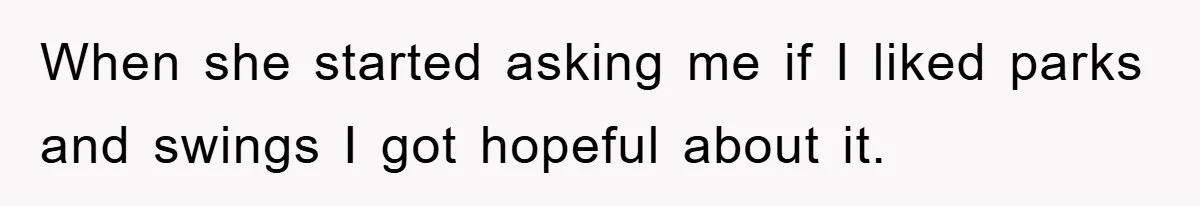 When she started asking me if I liked parks and swings I got hopeful about it.