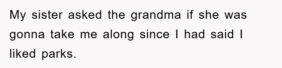 My sister asked the grandma if she was gonna take me along since I had said I liked parks.