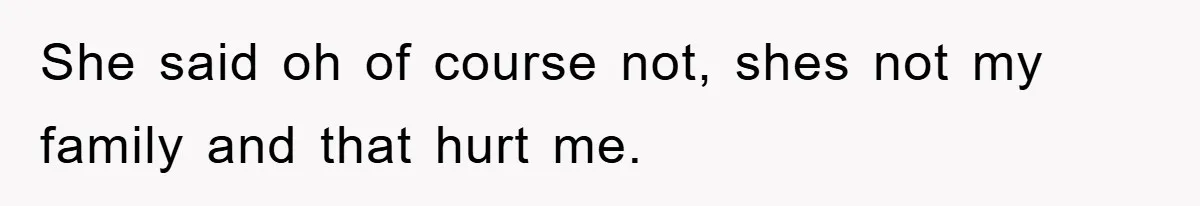 She said oh of course not, shes not my family and that hurt me.