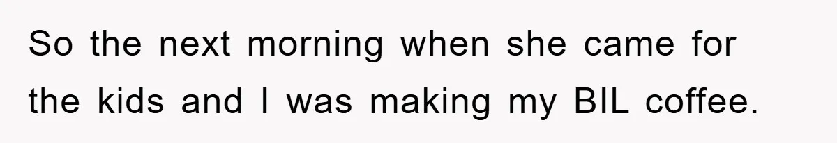 So the next morning when she came for the kids and I was making my BIL coffee.