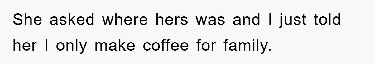 She asked where hers was and I just told her I only make coffee for family.