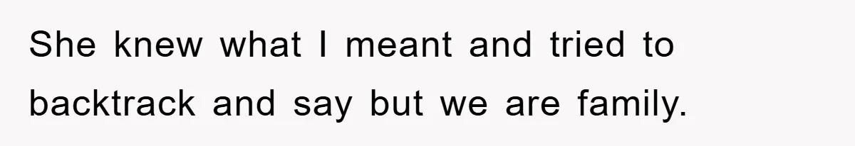 She knew what I meant and tried to backtrack and say but we are family.