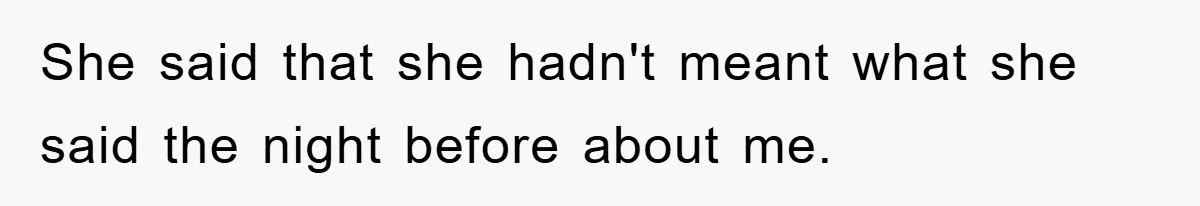 She said that she hadn't meant what she said the night before about me.