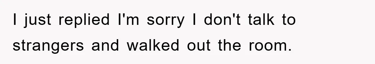 I just replied I'm sorry I don't talk to strangers and walked out the room.