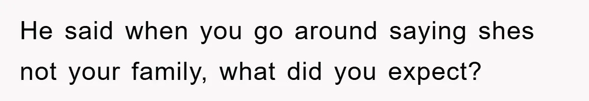 He said when you go around saying shes not your family, what did you expect?