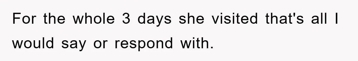For the whole 3 days she visited that's all I would say or respond with.