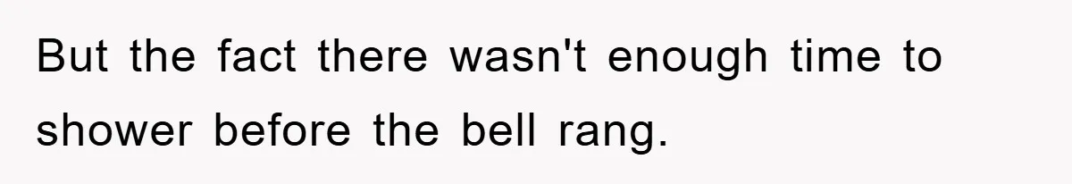But the fact there wasn't enough time to shower before the bell rang.
