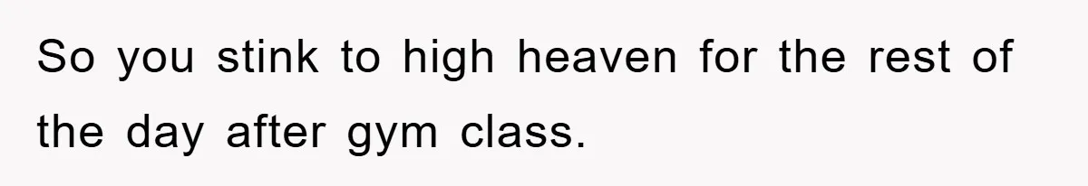 So you stink to high heaven for the rest of the day after gym class.