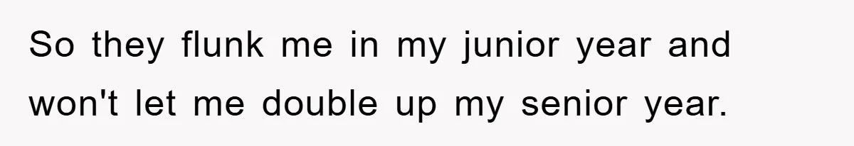So they flunk me in my junior year and won't let me double up my senior year.