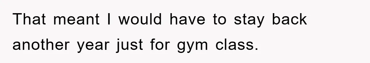 That meant I would have to stay back another year just for gym class.