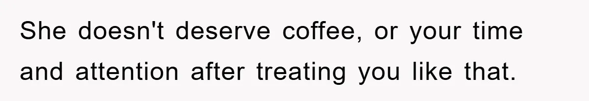 She doesn't deserve coffee, or your time and attention after treating you like that.