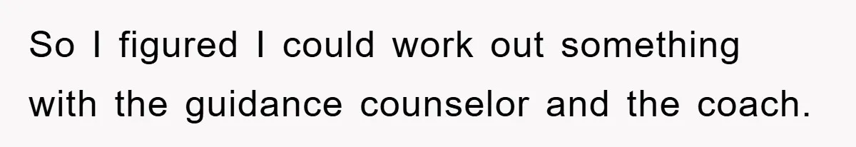 So I figured I could work out something with the guidance counselor and the coach.