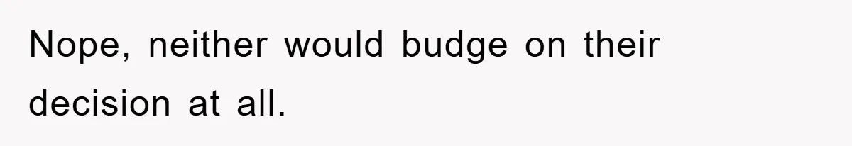 Nope, neither would budge on their decision at all.