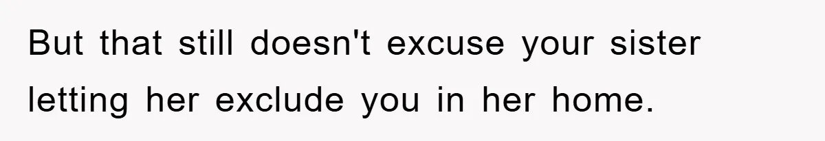 But that still doesn't excuse your sister letting her exclude you in her home.
