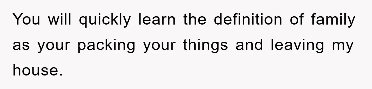 You will quickly learn the definition of family as your packing your things and leaving my house.