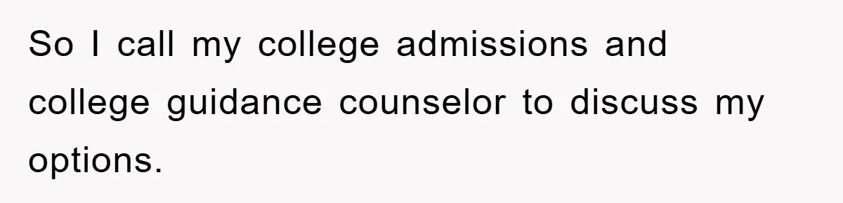 So I call my college admissions and college guidance counselor to discuss my options.