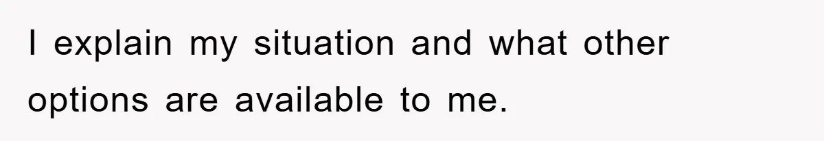 I explain my situation and what other options are available to me.