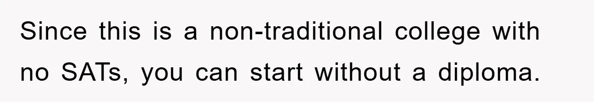 Since this is a non-traditional college with no SATs, you can start without a diploma.