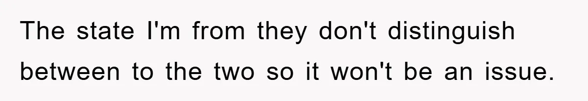The state I'm from they don't distinguish between to the two so it won't be an issue.