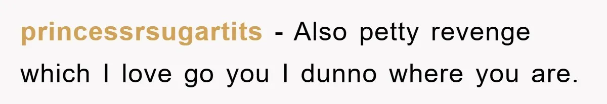 princessrsugartits − Also petty revenge which I love go you I dunno where you are.