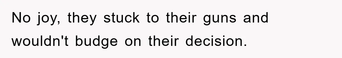 No joy, they stuck to their guns and wouldn't budge on their decision.