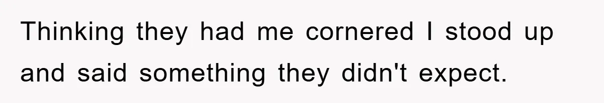Thinking they had me cornered I stood up and said something they didn't expect.