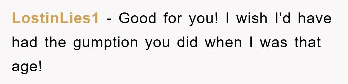LostinLies1 − Good for you! I wish I'd have had the gumption you did when I was that age!