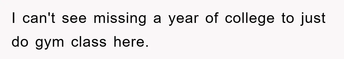 I can't see missing a year of college to just do gym class here.