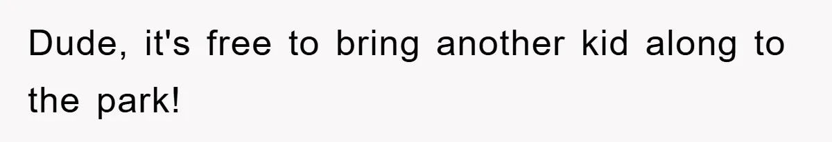 Dude, it's free to bring another kid along to the park!
