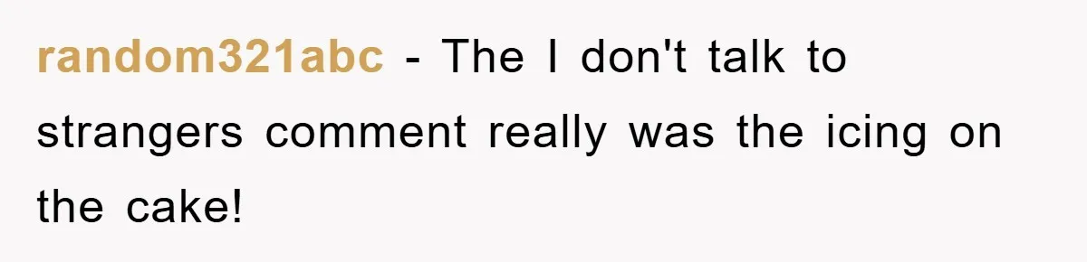 random321abc − The I don't talk to strangers comment really was the icing on the cake!
