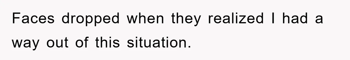 Faces dropped when they realized I had a way out of this situation.