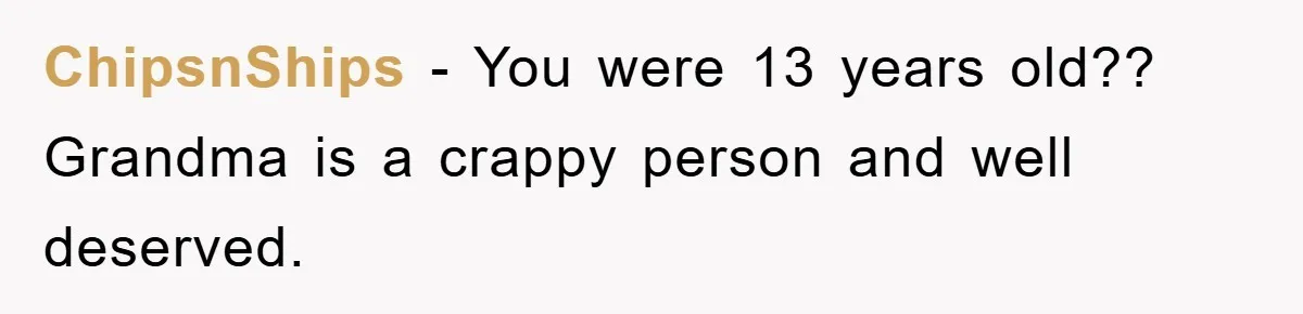 ChipsnShips − You were 13 years old?? Grandma is a crappy person and well deserved.