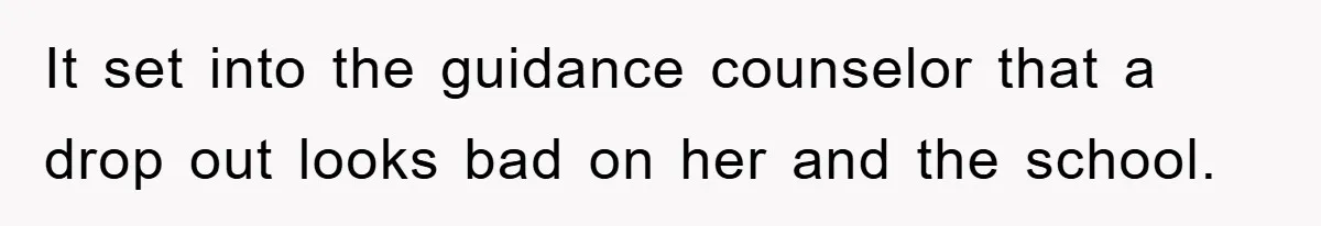 It set into the guidance counselor that a drop out looks bad on her and the school.