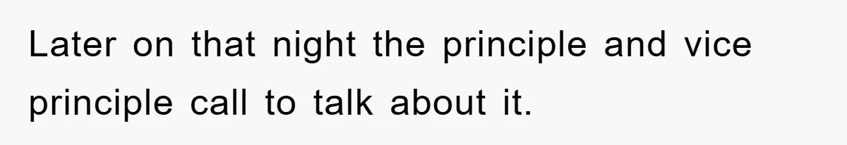 Later on that night the principle and vice principle call to talk about it.