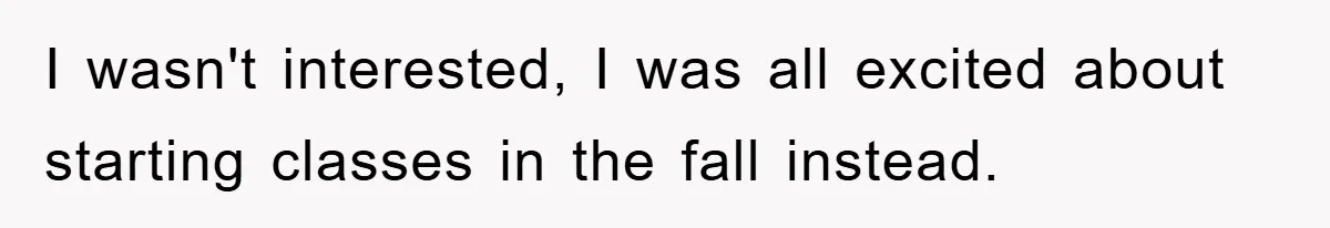 I wasn't interested, I was all excited about starting classes in the fall instead.