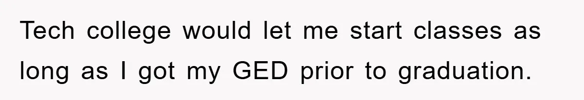 Tech college would let me start classes as long as I got my GED prior to graduation.